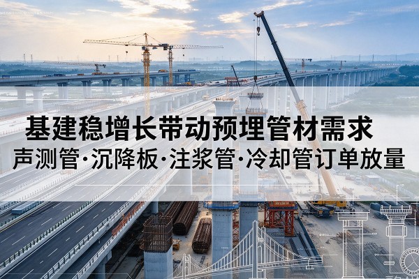 耿马基建稳增长带动预埋监测管材需求,声测管、沉降板、注浆管订单持续放量