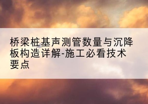 耿马桩基需要预埋几根声测管？-桥梁桩基声测管数量与沉降板构造详解-施工必看技术要点